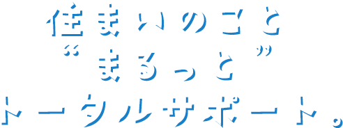 住まいのこと“まるっと”トータルサポート。